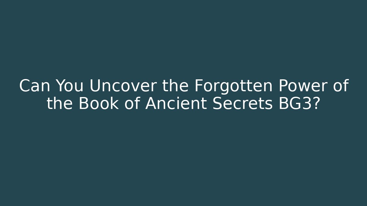Can You Uncover the Forgotten Power of the Book of Ancient Secrets BG3?
