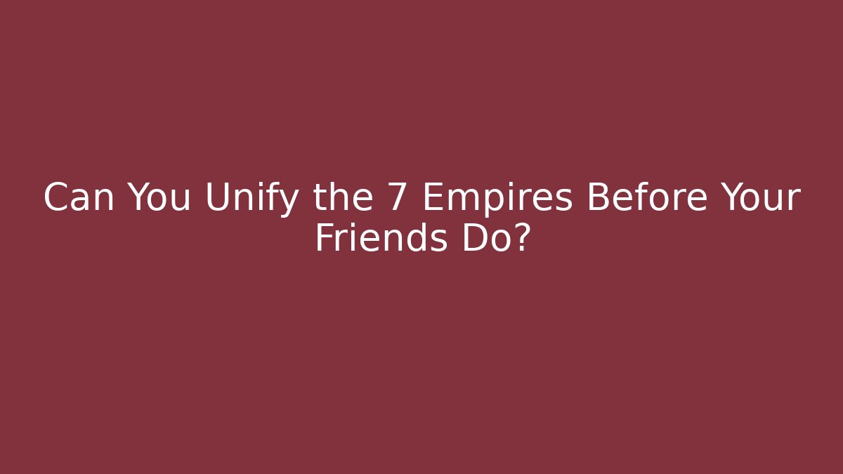 Can You Unify the 7 Empires Before Your Friends Do?