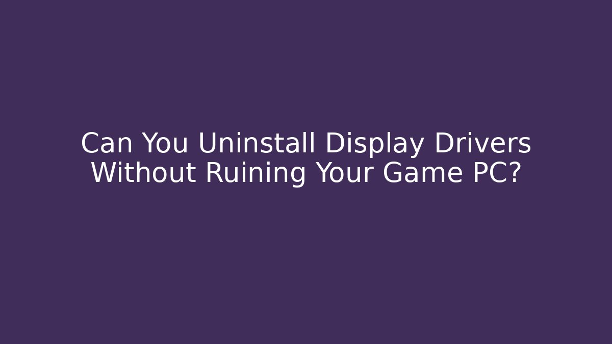 Can You Uninstall Display Drivers Without Ruining Your Game PC?