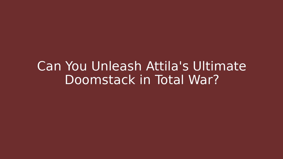 Can You Unleash Attila’s Ultimate Doomstack in Total War?