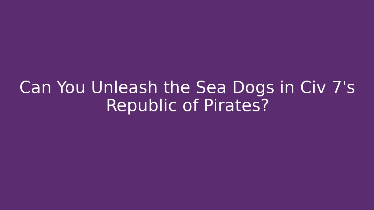 Can You Unleash the Sea Dogs in Civ 7's Republic of Pirates?