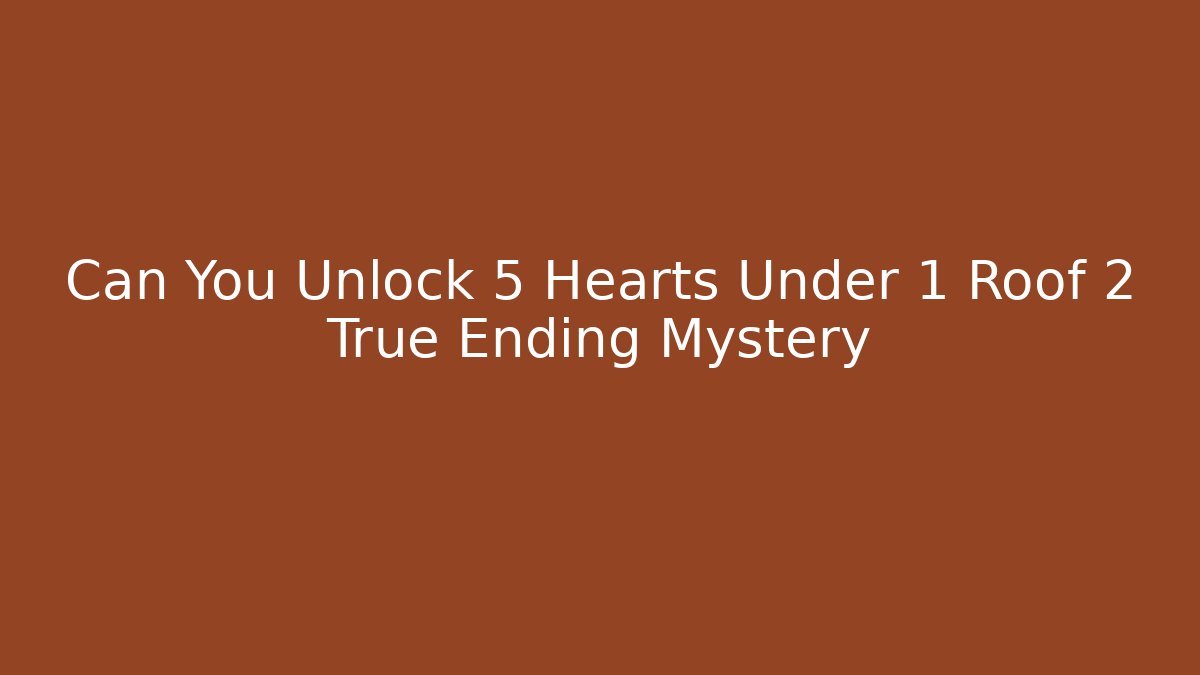 Can You Unlock 5 Hearts Under 1 Roof 2 True Ending Mystery