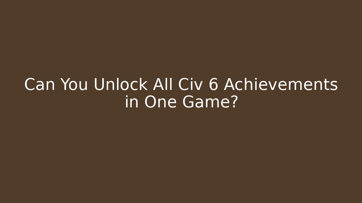 Can You Unlock All Civ 6 Achievements in One Game?