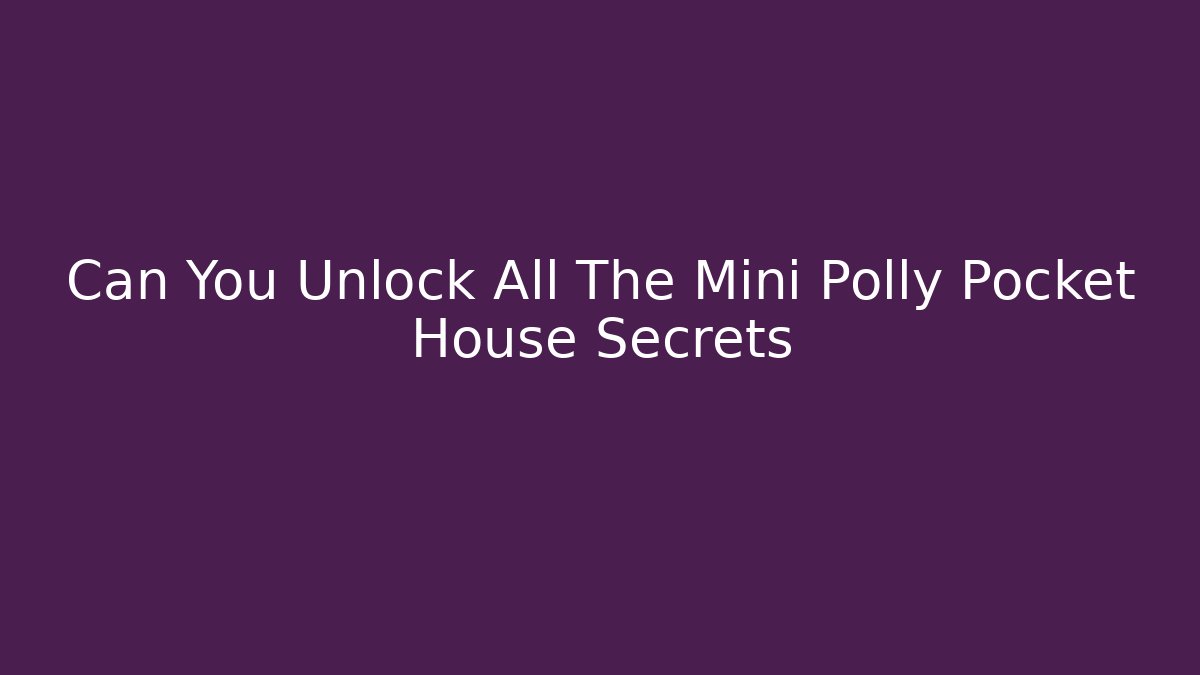 Can You Unlock All The Mini Polly Pocket House Secrets