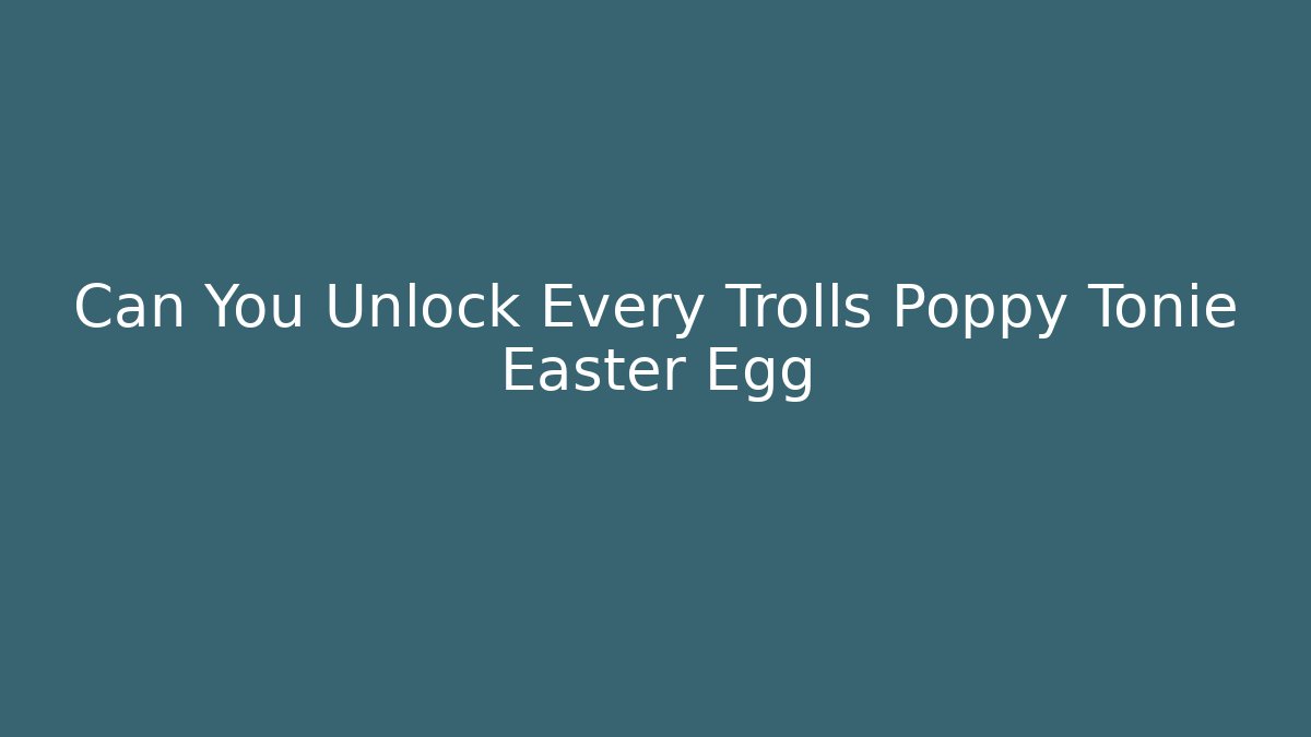Can You Unlock Every Trolls Poppy Tonie Easter Egg