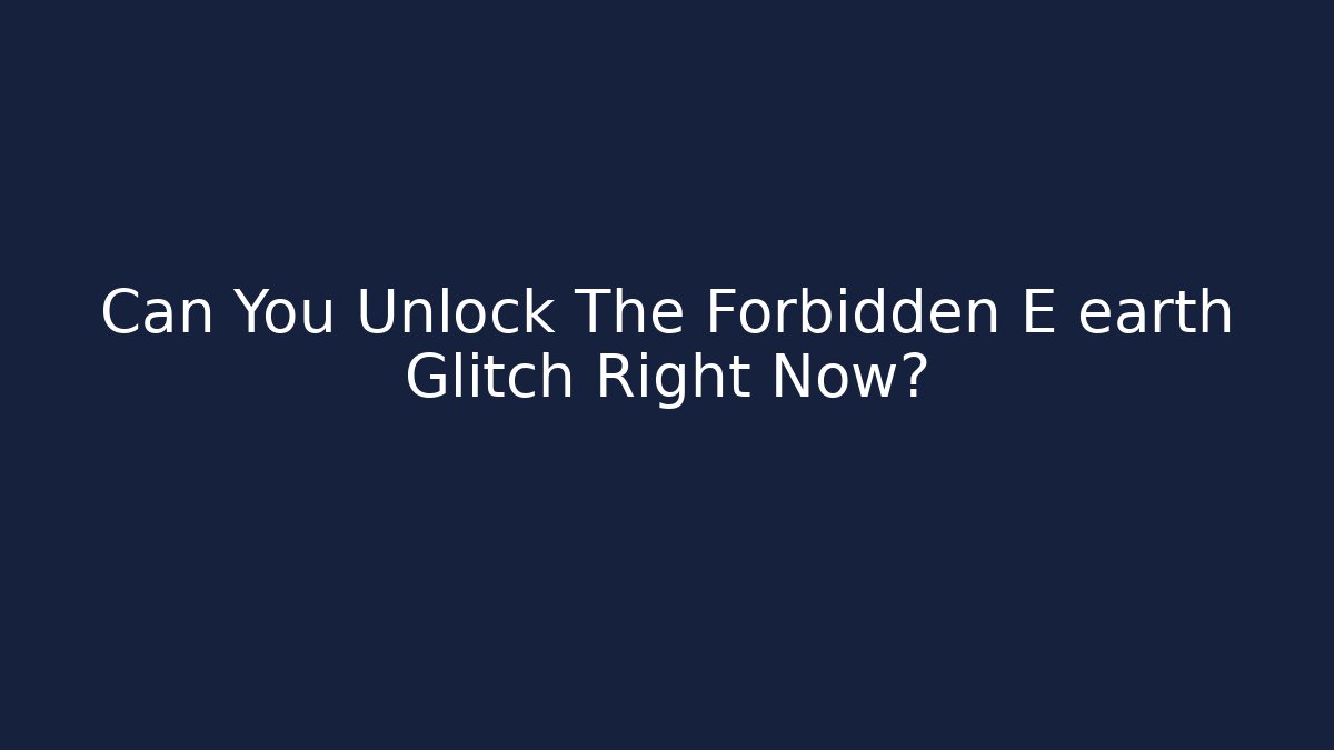 Can You Unlock The Forbidden E earth Glitch Right Now?
