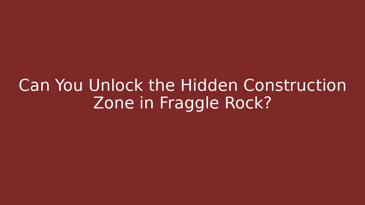 Can You Unlock the Hidden Construction Zone in Fraggle Rock?