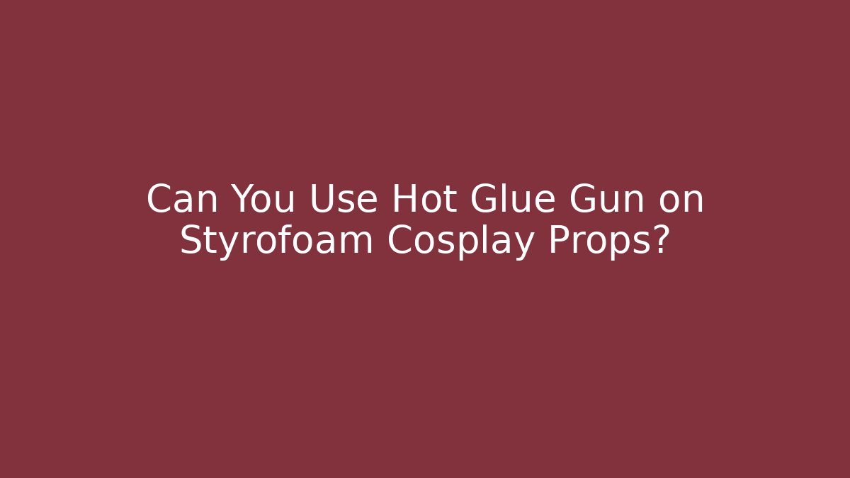 Can You Use Hot Glue Gun on Styrofoam Cosplay Props?