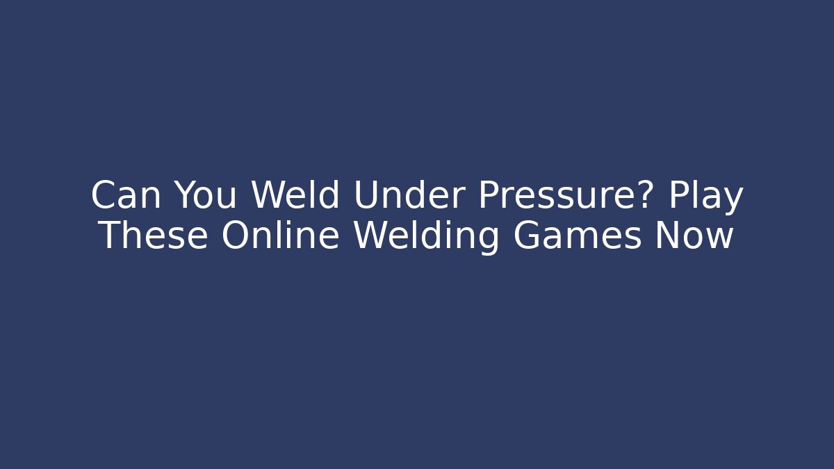 Can You Weld Under Pressure? Play These Online Welding Games Now