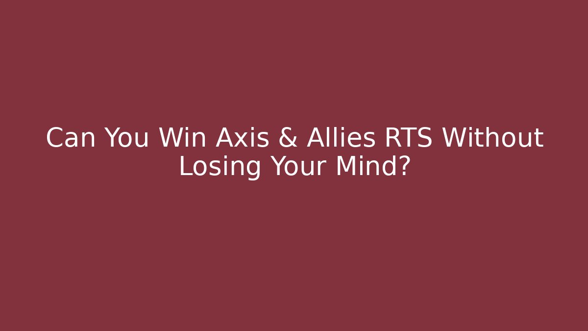Can You Win Axis & Allies RTS Without Losing Your Mind?