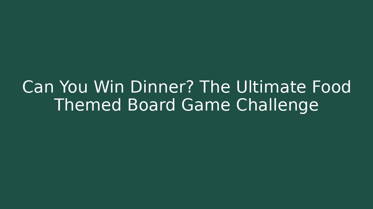 Can You Win Dinner? The Ultimate Food Themed Board Game Challenge