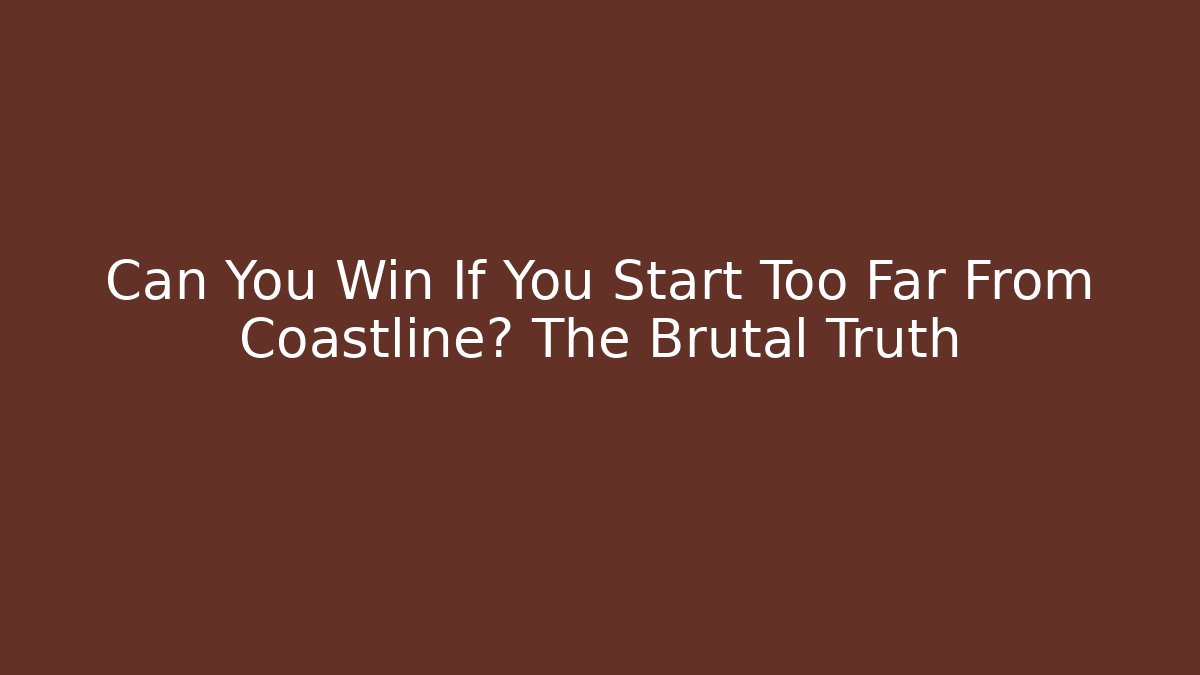 Can You Win If You Start Too Far From Coastline? The Brutal Truth