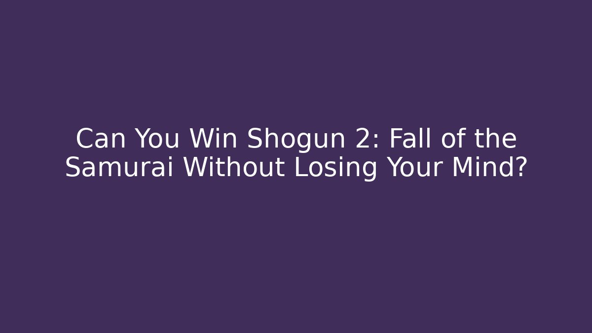 Can You Win Shogun 2: Fall of the Samurai Without Losing Your Mind?