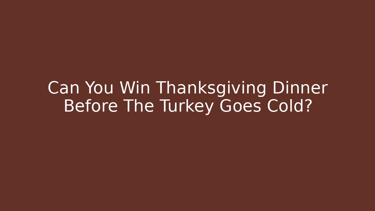 Can You Win Thanksgiving Dinner Before The Turkey Goes Cold?