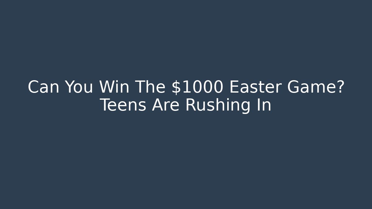 Can You Win The $1000 Easter Game? Teens Are Rushing In
