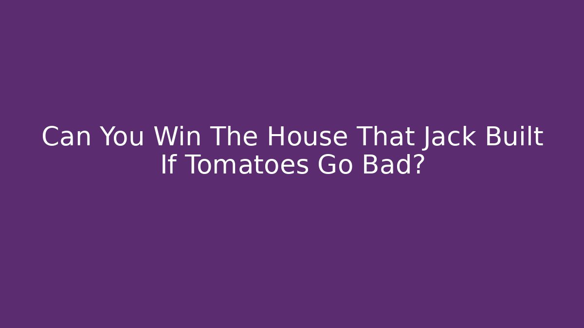 Can You Win The House That Jack Built If Tomatoes Go Bad?