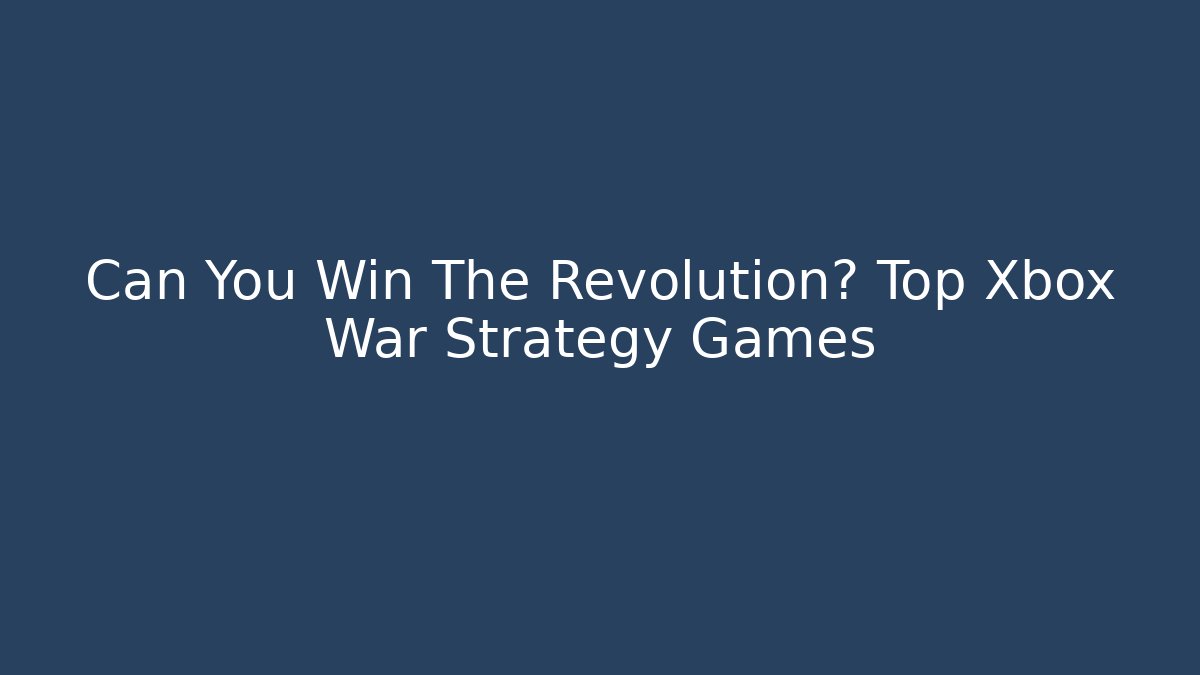 Can You Win The Revolution? Top Xbox War Strategy Games