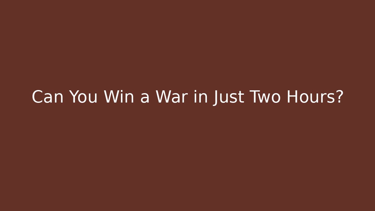 Can You Win a War in Just Two Hours?