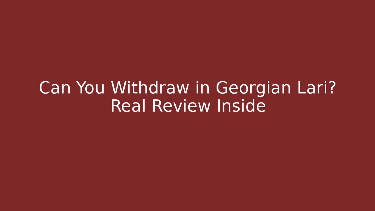 Can You Withdraw in Georgian Lari? Real Review Inside