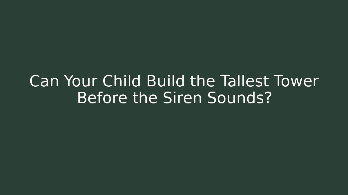 Can Your Child Build the Tallest Tower Before the Siren Sounds?