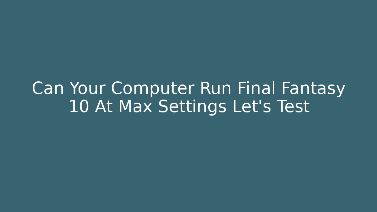 Can Your Computer Run Final Fantasy 10 At Max Settings Let's Test