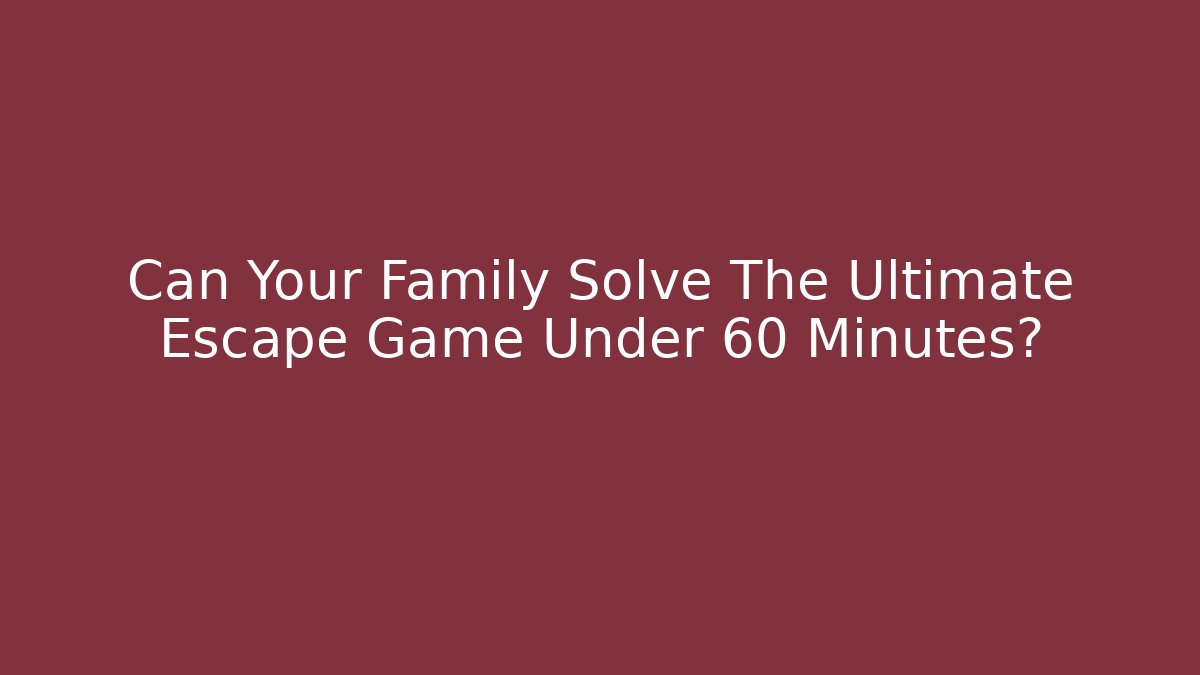 Can Your Family Solve The Ultimate Escape Game Under 60 Minutes?