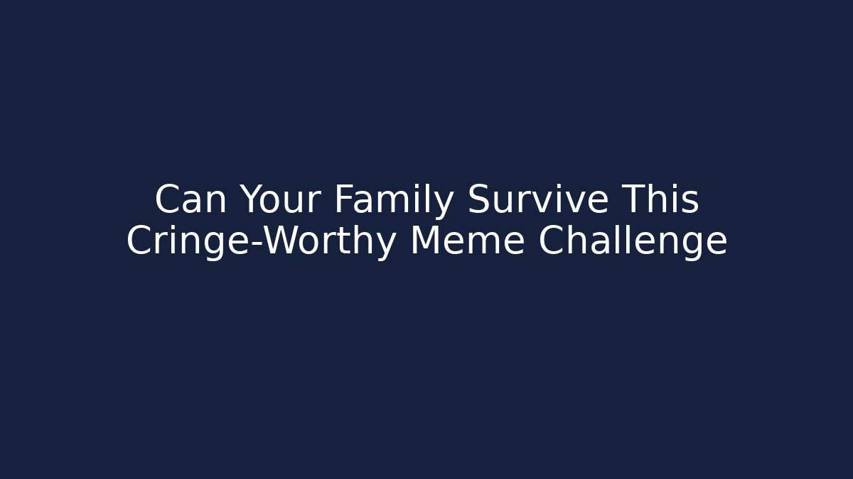 Can Your Family Survive This Cringe-Worthy Meme Challenge