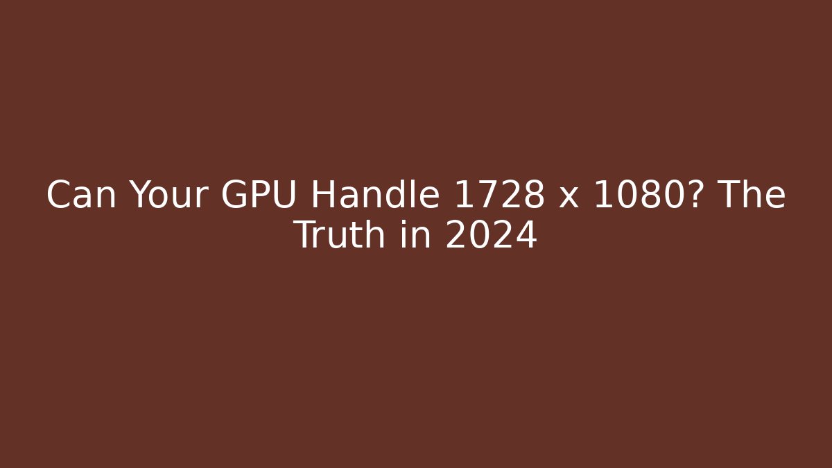 Can Your GPU Handle 1728 x 1080? The Truth in 2024