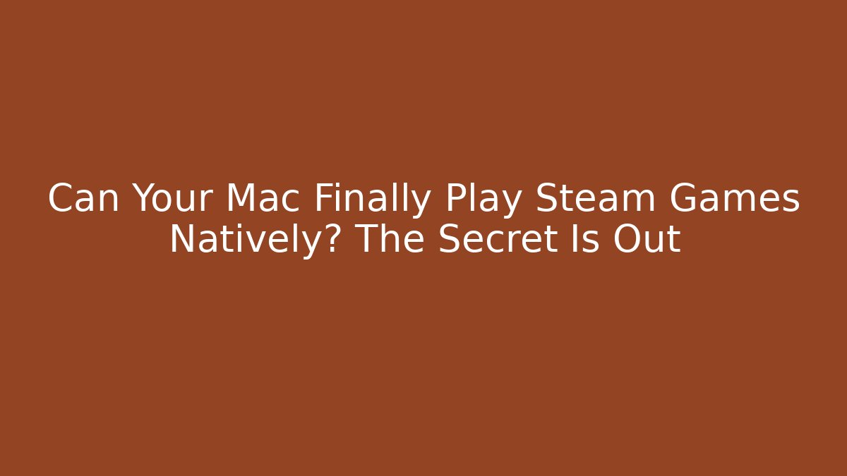 Can Your Mac Finally Play Steam Games Natively? The Secret Is Out
