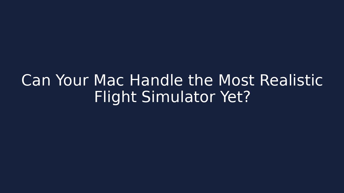 Can Your Mac Handle the Most Realistic Flight Simulator Yet?