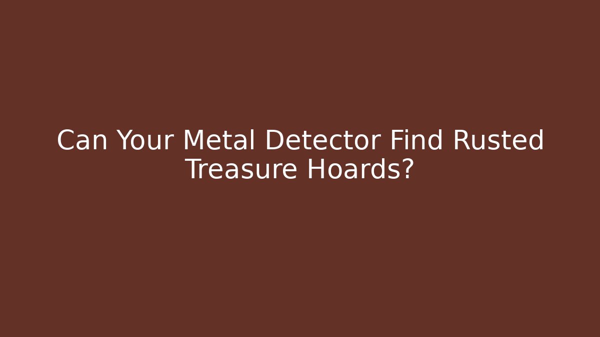 Can Your Metal Detector Find Rusted Treasure Hoards?