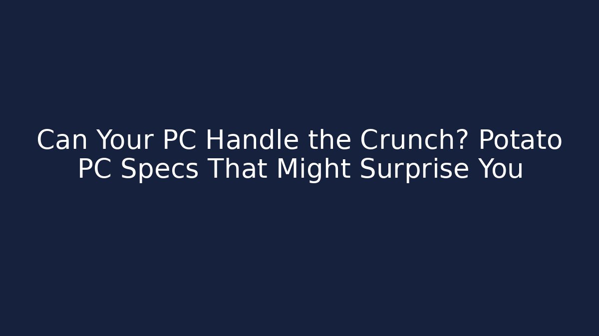 Can Your PC Handle the Crunch? Potato PC Specs That Might Surprise You - Critter Realm