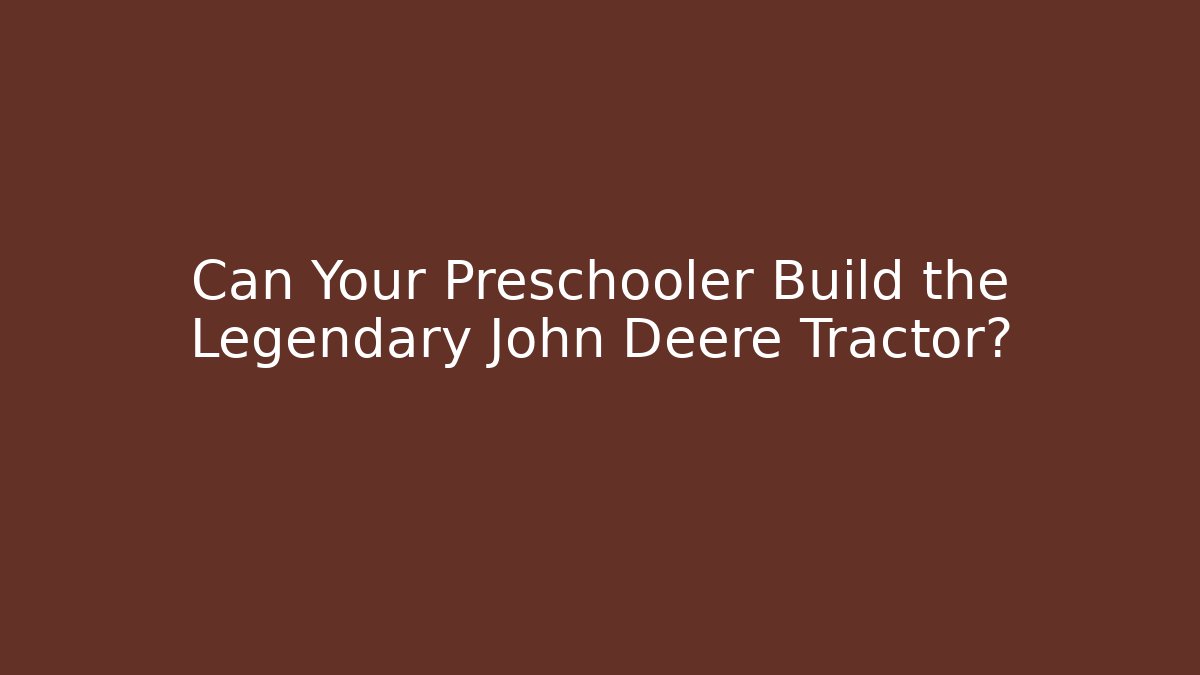 Can Your Preschooler Build the Legendary John Deere Tractor?