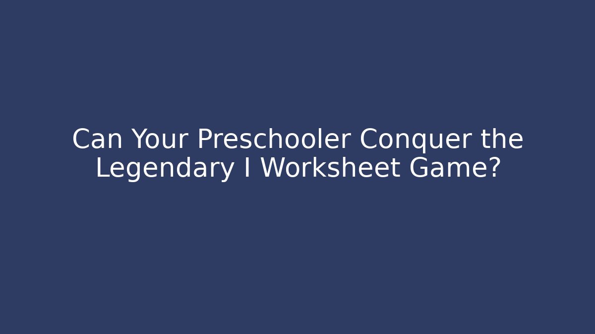 Can Your Preschooler Conquer the Legendary I Worksheet Game?