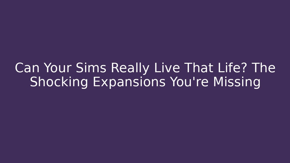 Can Your Sims Really Live That Life? The Shocking Expansions You're Missing
