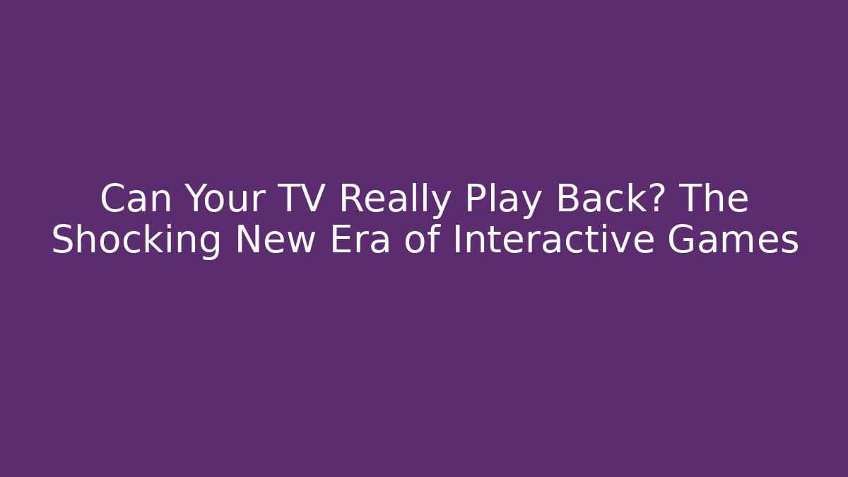 Can Your TV Really Play Back? The Shocking New Era of Interactive Games