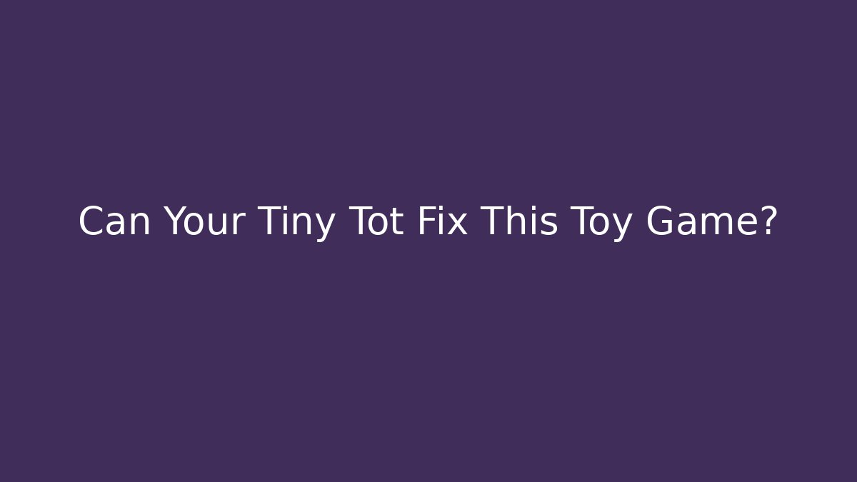 Can Your Tiny Tot Fix This Toy Game?