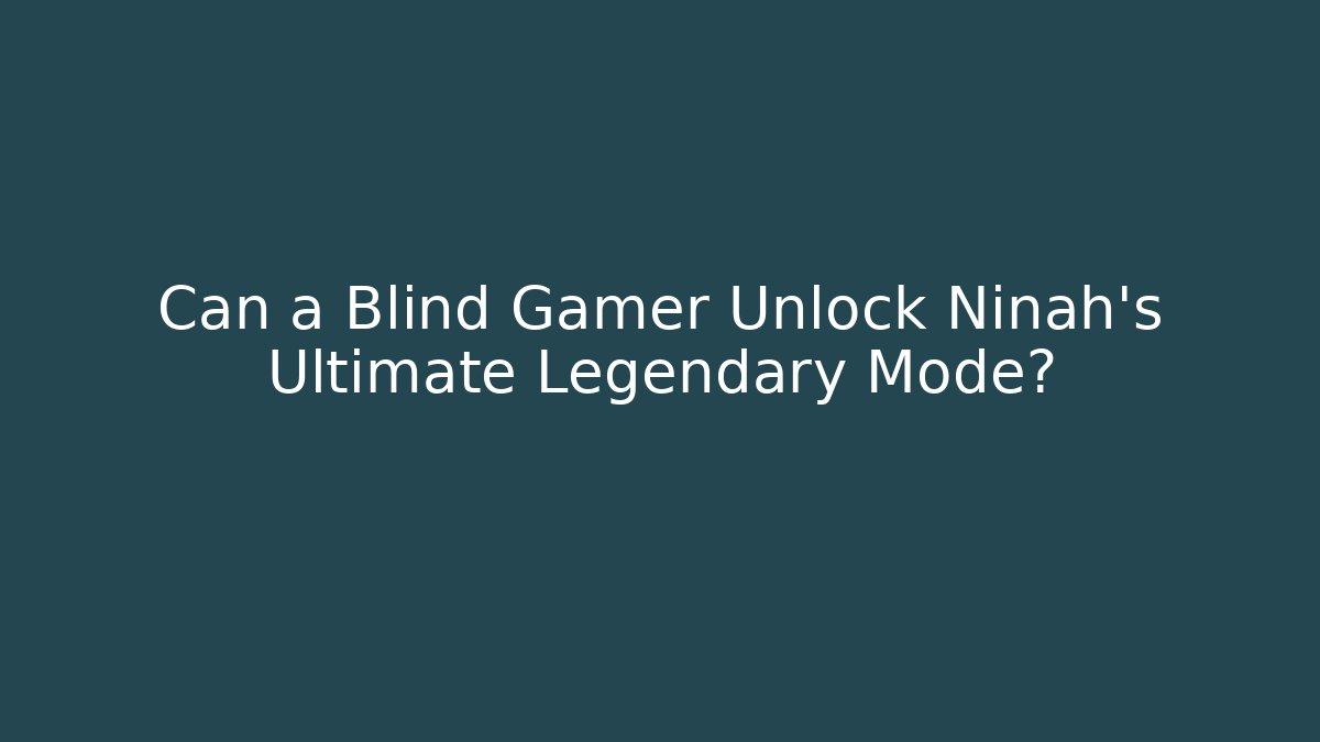 Can a Blind Gamer Unlock Ninah's Ultimate Legendary Mode?