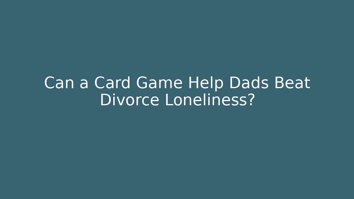 Can a Card Game Help Dads Beat Divorce Loneliness? - Critter Realm
