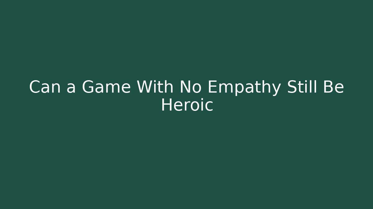 Can a Game With No Empathy Still Be Heroic