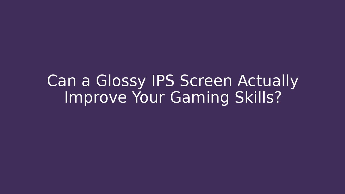 Can a Glossy IPS Screen Actually Improve Your Gaming Skills?
