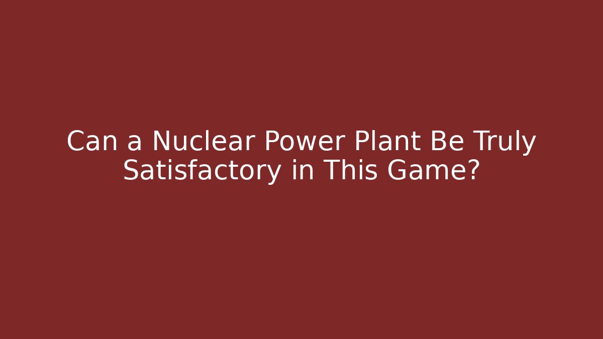 Can a Nuclear Power Plant Be Truly Satisfactory in This Game?