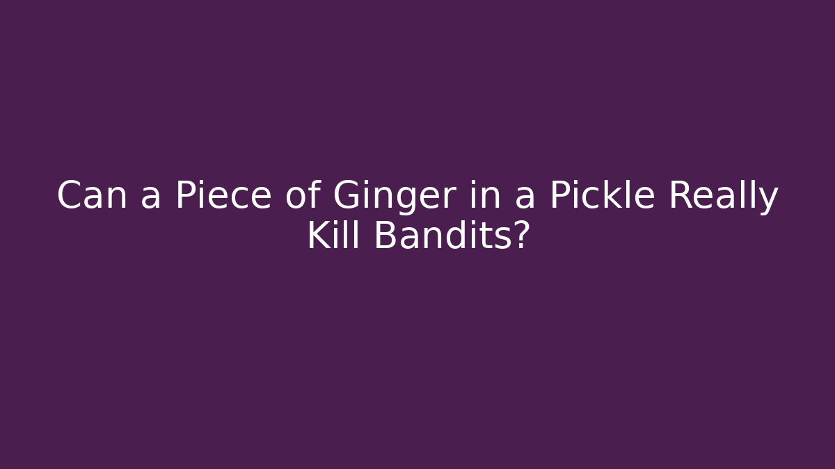 Can a Piece of Ginger in a Pickle Really Kill Bandits?