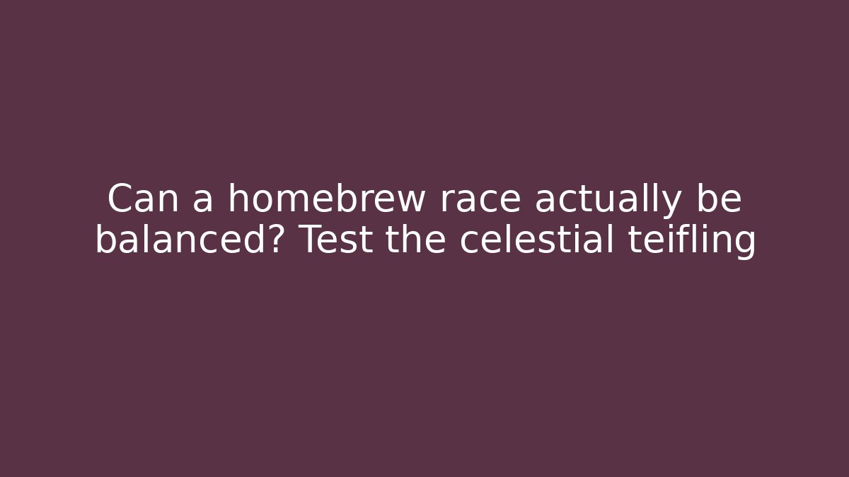 Can a homebrew race actually be balanced? Test the celestial teifling