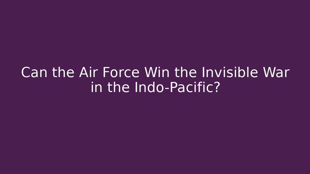 Can the Air Force Win the Invisible War in the Indo-Pacific?