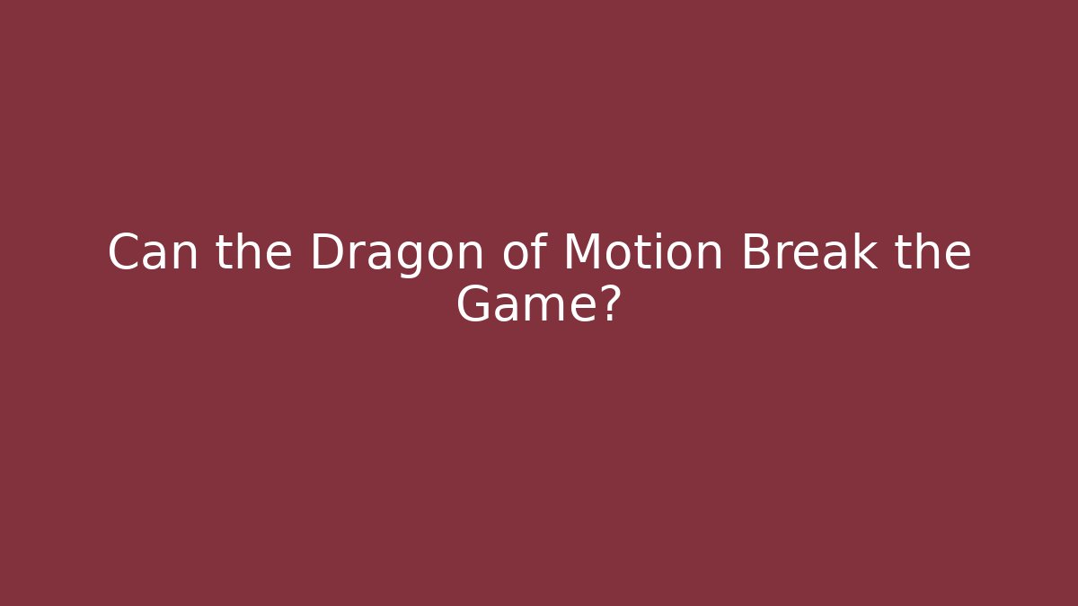Can the Dragon of Motion Break the Game?
