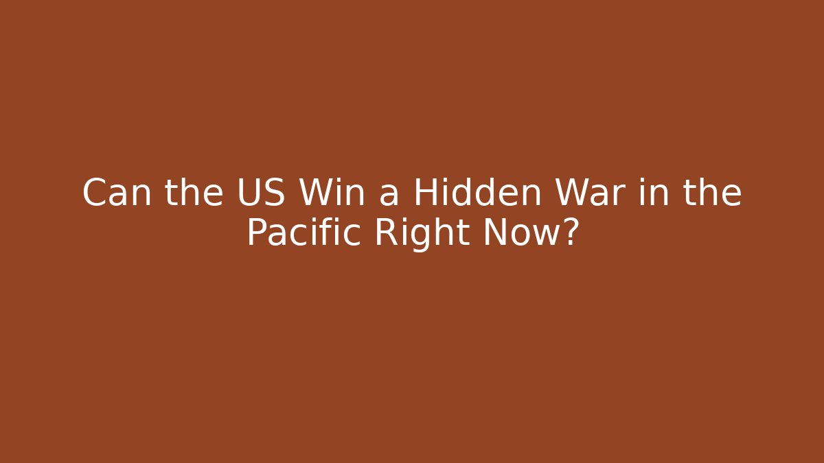 Can the US Win a Hidden War in the Pacific Right Now?
