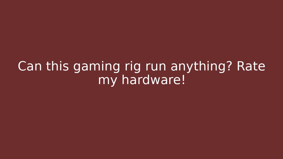 Can this gaming rig run anything? Rate my hardware!