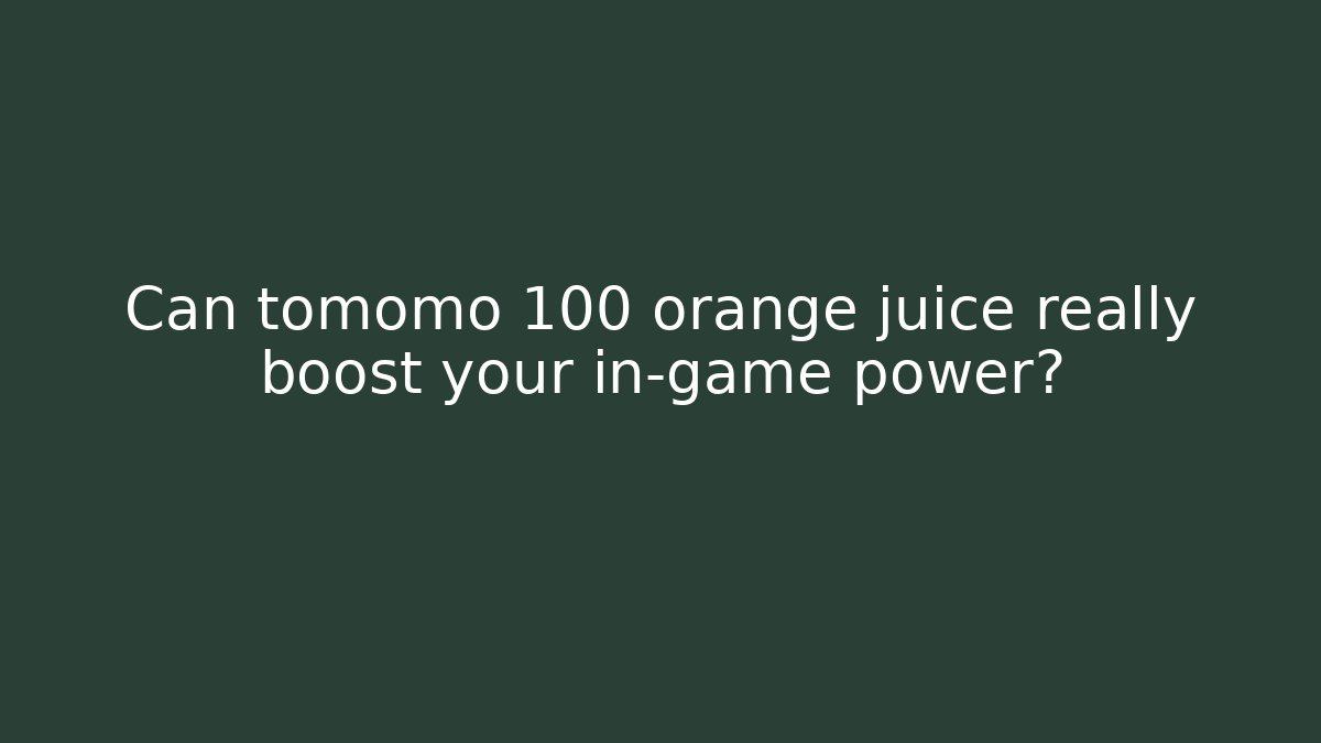 Can tomomo 100 orange juice really boost your in-game power?