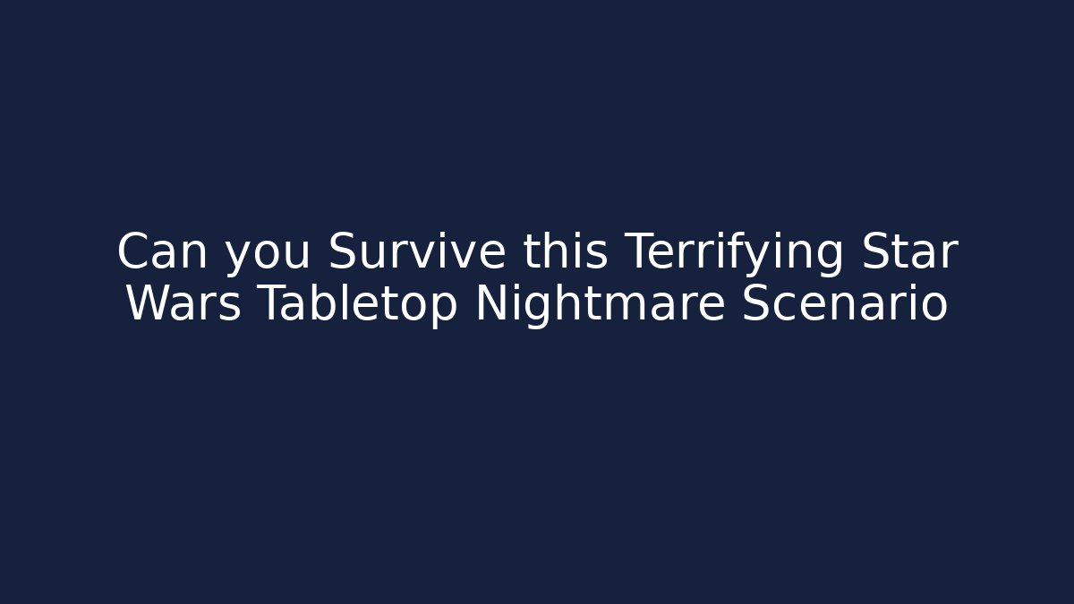 Can you Survive this Terrifying Star Wars Tabletop Nightmare Scenario